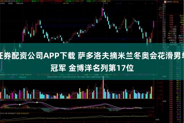 证券配资公司APP下载 萨多洛夫摘米兰冬奥会花滑男单冠军 金博洋名列第17位
