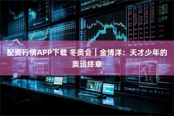 配资行情APP下载 冬奥会｜金博洋：天才少年的奥运终章