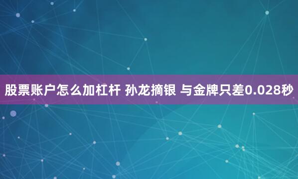 股票账户怎么加杠杆 孙龙摘银 与金牌只差0.028秒