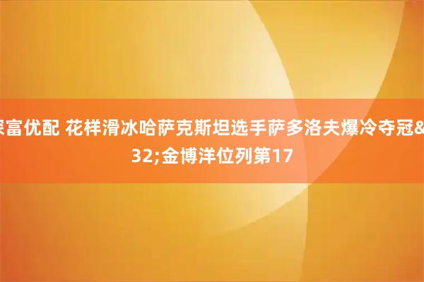 深富优配 花样滑冰哈萨克斯坦选手萨多洛夫爆冷夺冠 金博洋位列第17