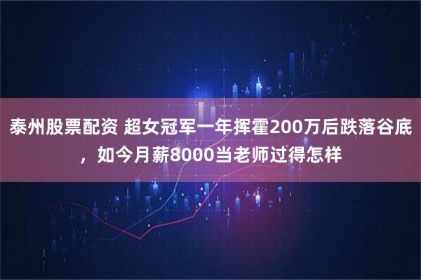 泰州股票配资 超女冠军一年挥霍200万后跌落谷底，如今月薪8000当老师过得怎样