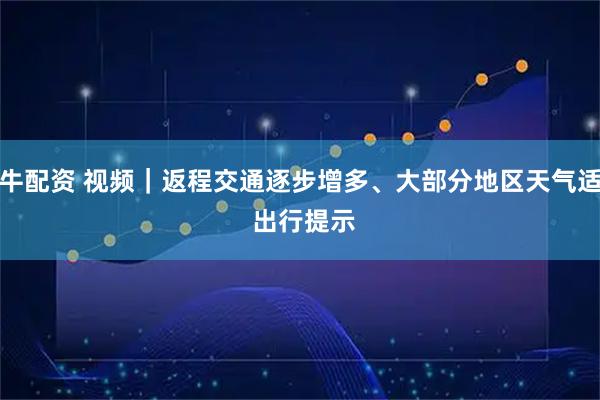 嗨牛配资 视频｜返程交通逐步增多、大部分地区天气适航 出行提示