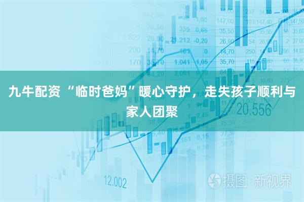 九牛配资 “临时爸妈”暖心守护，走失孩子顺利与家人团聚