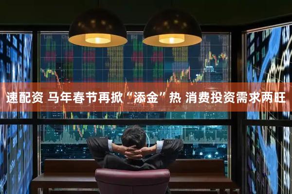 速配资 马年春节再掀“添金”热 消费投资需求两旺