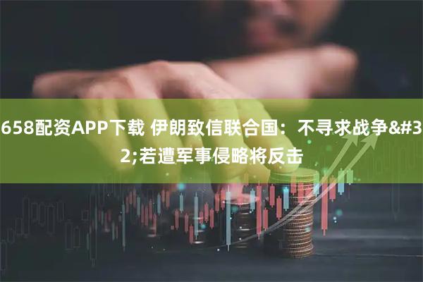 658配资APP下载 伊朗致信联合国：不寻求战争 若遭军事侵略将反击