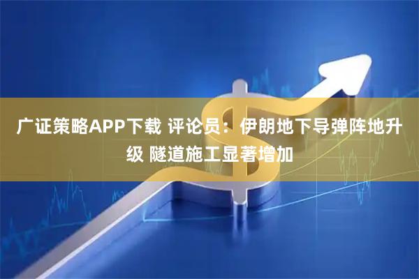广证策略APP下载 评论员：伊朗地下导弹阵地升级 隧道施工显著增加