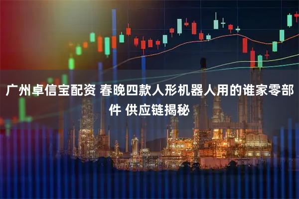 广州卓信宝配资 春晚四款人形机器人用的谁家零部件 供应链揭秘