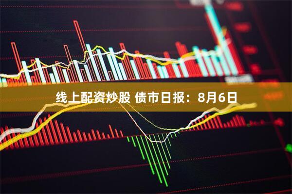 线上配资炒股 债市日报：8月6日