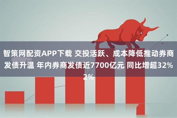 智策网配资APP下载 交投活跃、成本降低推动券商发债升温 年内券商发债近7700亿元 同比增超32%