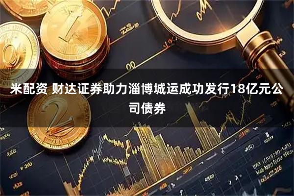 米配资 财达证券助力淄博城运成功发行18亿元公司债券