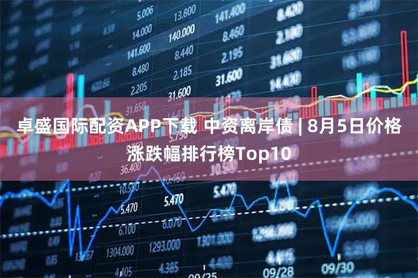 卓盛国际配资APP下载 中资离岸债 | 8月5日价格涨跌幅排行榜Top10