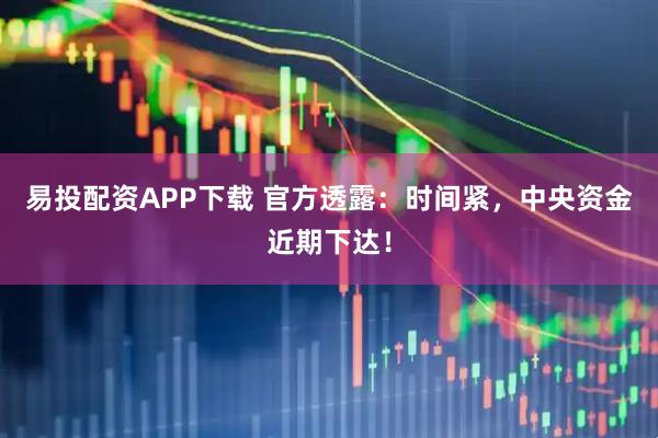 易投配资APP下载 官方透露：时间紧，中央资金近期下达！