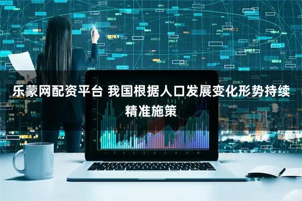 乐蒙网配资平台 我国根据人口发展变化形势持续精准施策