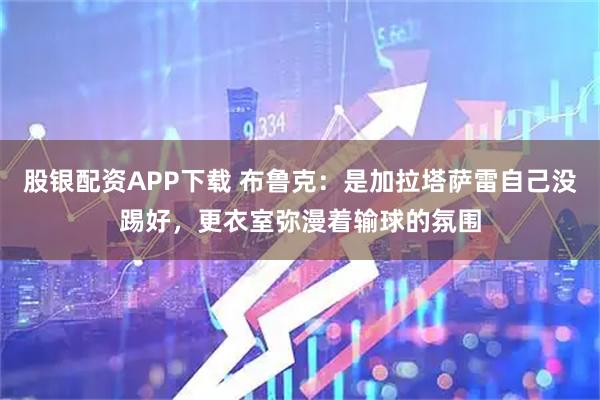 股银配资APP下载 布鲁克：是加拉塔萨雷自己没踢好，更衣室弥漫着输球的氛围