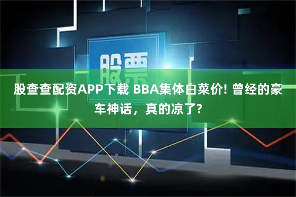 股查查配资APP下载 BBA集体白菜价! 曾经的豪车神话,真的凉了?