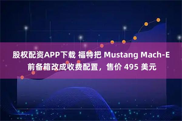 股权配资APP下载 福特把 Mustang Mach-E 前备箱改成收费配置,售价 495 美元