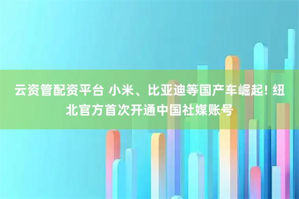 云资管配资平台 小米、比亚迪等国产车崛起! 纽北官方首次开通中国社媒账号