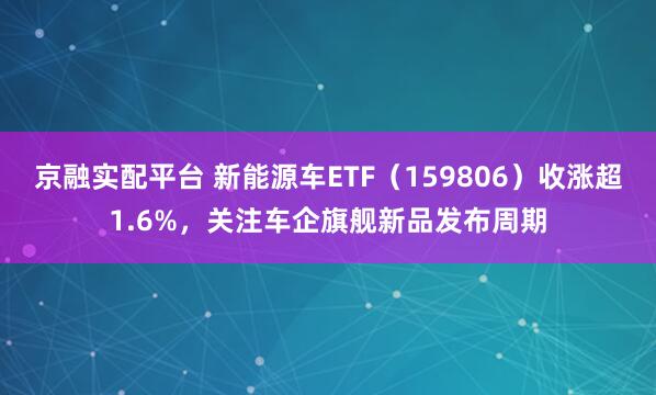 京融实配平台 新能源车ETF（159806）收涨超1.6%，关注车企旗舰新品发布周期