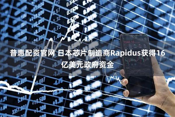 普惠配资官网 日本芯片制造商Rapidus获得16亿美元政府资金