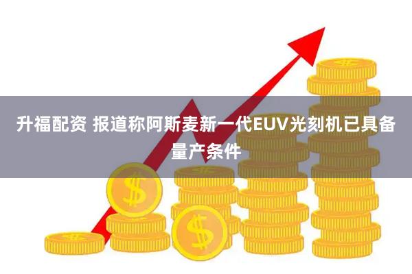 升福配资 报道称阿斯麦新一代EUV光刻机已具备量产条件