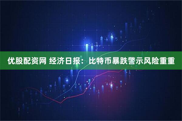优股配资网 经济日报：比特币暴跌警示风险重重