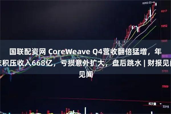 国联配资网 CoreWeave Q4营收翻倍猛增，年末积压收入668亿，亏损意外扩大，盘后跳水 | 财报见闻