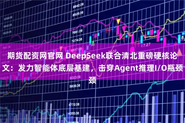 期货配资网官网 DeepSeek联合清北重磅硬核论文：发力智能体底层基建，击穿Agent推理I/O瓶颈