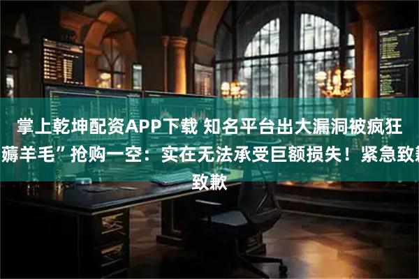掌上乾坤配资APP下载 知名平台出大漏洞被疯狂“薅羊毛”抢购一空：实在无法承受巨额损失！紧急致歉