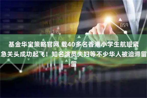 基金华宝策略官网 载40多名香港小学生航班紧急关头成功起飞！知名演员夫妇等不少华人被迫滞留