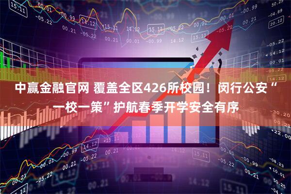 中赢金融官网 覆盖全区426所校园！闵行公安“一校一策”护航春季开学安全有序
