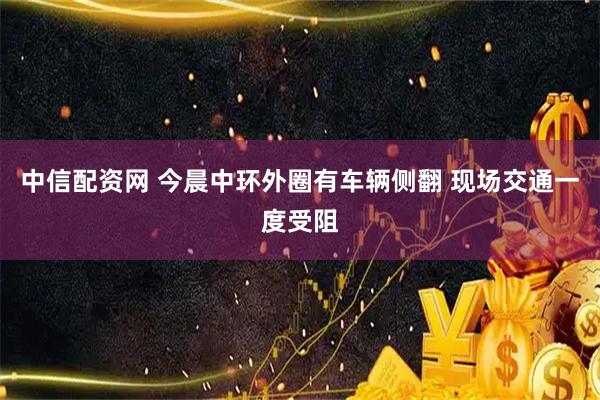 中信配资网 今晨中环外圈有车辆侧翻 现场交通一度受阻
