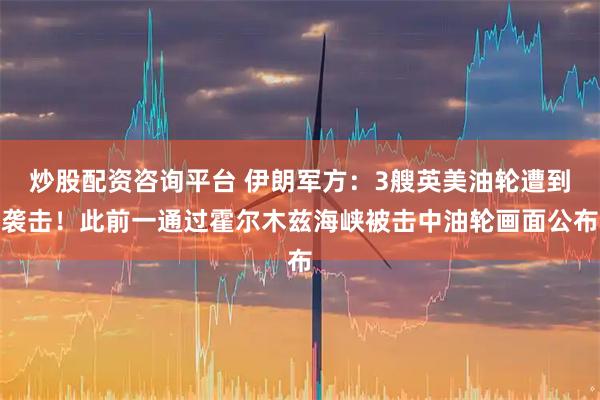 炒股配资咨询平台 伊朗军方：3艘英美油轮遭到袭击！此前一通过霍尔木兹海峡被击中油轮画面公布