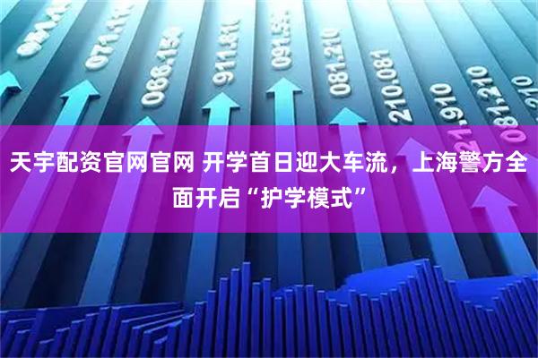天宇配资官网官网 开学首日迎大车流，上海警方全面开启“护学模式”