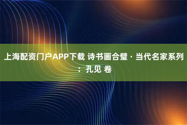 上海配资门户APP下载 诗书画合璧 · 当代名家系列 ：孔见 卷