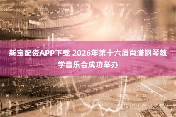 新宝配资APP下载 2026年第十六届肖潇钢琴教学音乐会成功举办