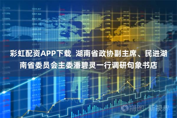 彩虹配资APP下载  湖南省政协副主席、民进湖南省委员会主委潘碧灵一行调研句象书店