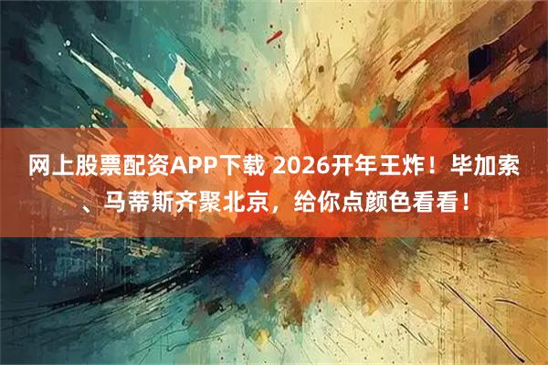 网上股票配资APP下载 2026开年王炸！毕加索、马蒂斯齐聚北京，给你点颜色看看！