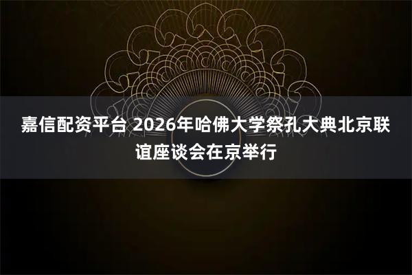 嘉信配资平台 2026年哈佛大学祭孔大典北京联谊座谈会在京举行
