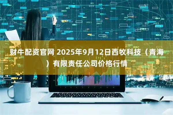 财牛配资官网 2025年9月12日西牧科技（青海）有限责任公司价格行情