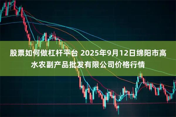 股票如何做杠杆平台 2025年9月12日绵阳市高水农副产品批发有限公司价格行情