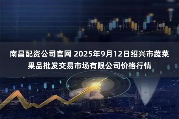 南昌配资公司官网 2025年9月12日绍兴市蔬菜果品批发交易市场有限公司价格行情