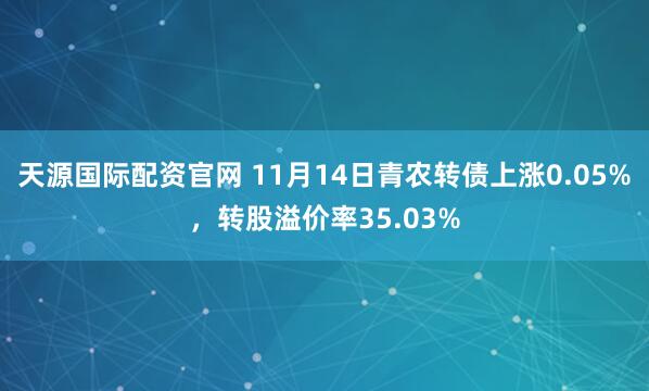 天源国际配资官网 11月14日青农转债上涨0.05%，转股溢价率35.03%