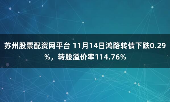 苏州股票配资网平台 11月14日鸿路转债下跌0.29%，转股溢价率114.76%