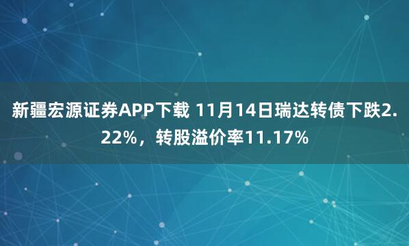 新疆宏源证券APP下载 11月14日瑞达转债下跌2.22%，转股溢价率11.17%